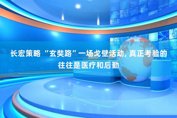 长宏策略 “玄奘路”一场戈壁活动, 真正考验的往往是医疗和后勤