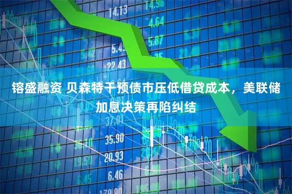 镕盛融资 贝森特干预债市压低借贷成本，美联储加息决策再陷纠结