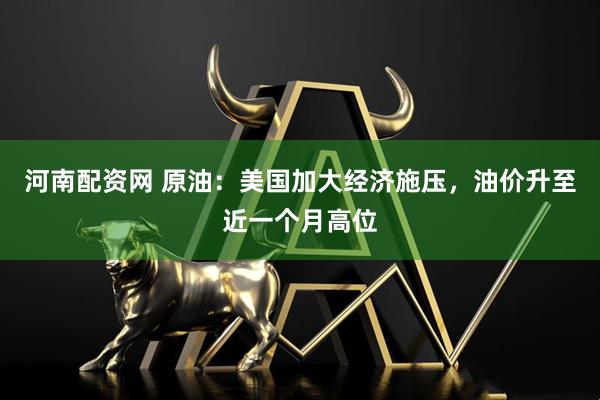 河南配资网 原油：美国加大经济施压，油价升至近一个月高位