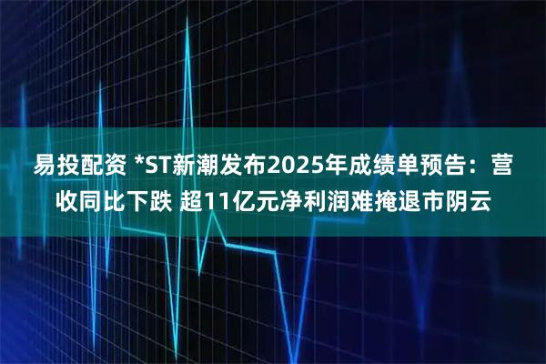 易投配资 *ST新潮发布2025年成绩单预告：营收同比下跌 超11亿元净利润难掩退市阴云